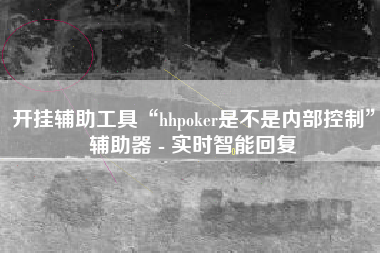 开挂辅助工具“hhpoker是不是内部控制”辅助器 - 实时智能回复 开挂辅助工具“hhpoker是不是内部控制”辅助器 - 实时智能回复