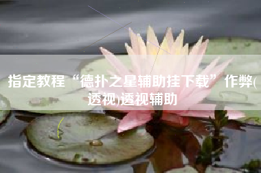 指定教程“德扑之星辅助挂下载”作弊(透视)透视辅助 指定教程“德扑之星辅助挂下载”作弊(透视)透视辅助