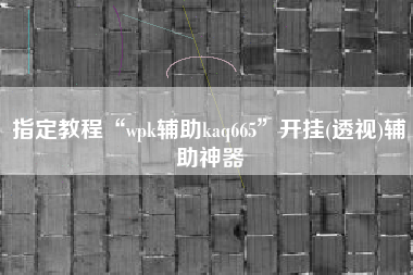 指定教程“wpk辅助kaq665	”开挂(透视)辅助神器
