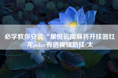 必学教你安装“星悦云南麻将开挂器红龙poker有透视辅助挂(太 必学教你安装“星悦云南麻将开挂器红龙poker有透视辅助挂(太
