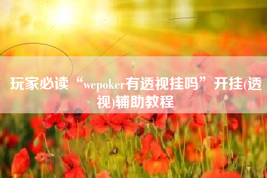 玩家必读“wepoker有透视挂吗”开挂(透视)辅助教程