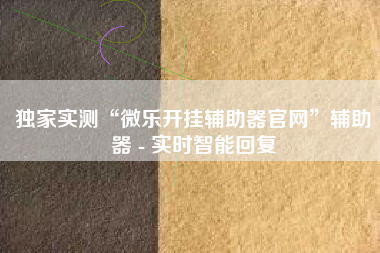 独家实测“微乐开挂辅助器官网”辅助器 - 实时智能回复
