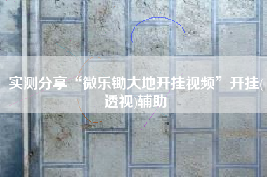 实测分享“微乐锄大地开挂视频”开挂(透视)辅助