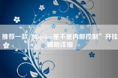 推荐一款“hhpoker是不是内部控制”开挂辅助详细