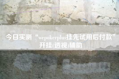 今日实测“wepokerplus挂先试用后付款	”开挂(透视)辅助