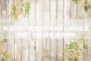 教程分享“陕西微乐麻将外卦神器是真的吗	”开挂(透视)辅助教程