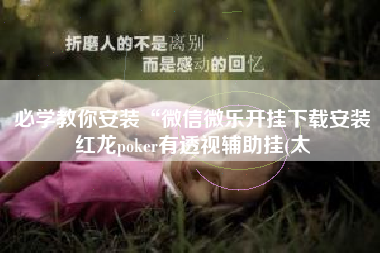 必学教你安装“微信微乐开挂下载安装红龙poker有透视辅助挂(太