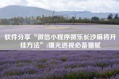 软件分享“微信小程序微乐长沙麻将开挂方法	”(曝光透视必备猫腻