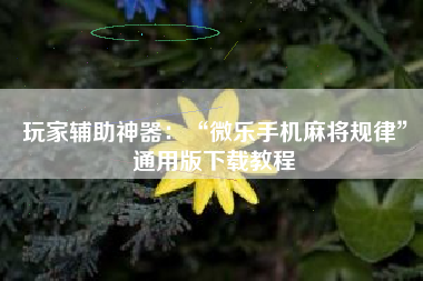 玩家辅助神器：“微乐手机麻将规律”通用版下载教程