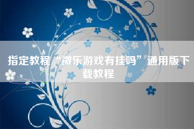 指定教程“微乐游戏有挂吗”通用版下载教程