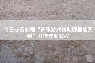 今日必看教程“微乐游戏辅助哪里能买到”开挂详细教程
