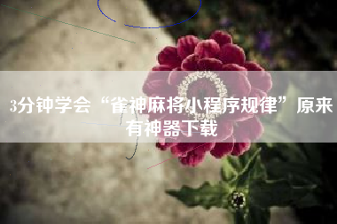 3分钟学会“雀神麻将小程序规律”原来有神器下载