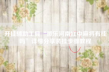 开挂辅助工具“微乐河南红中麻将有挂吗”详细分享装挂步骤教程