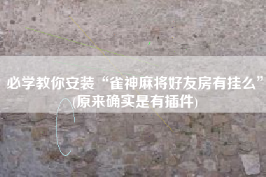 必学教你安装“雀神麻将好友房有挂么”(原来确实是有插件)