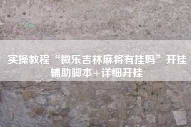 实操教程“微乐吉林麻将有挂吗”开挂辅助脚本+详细开挂