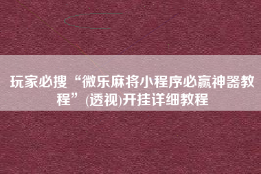 玩家必搜“微乐麻将小程序必赢神器教程”(透视)开挂详细教程