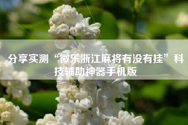 分享实测“微乐浙江麻将有没有挂	”科技辅助神器手机版