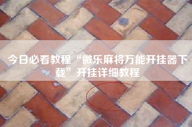 今日必看教程“微乐麻将万能开挂器下载”开挂详细教程