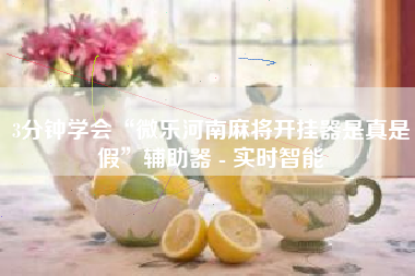 3分钟学会“微乐河南麻将开挂器是真是假”辅助器 - 实时智能