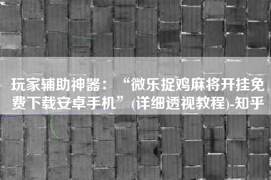 玩家辅助神器：“微乐捉鸡麻将开挂免费下载安卓手机”(详细透视教程)-知乎
