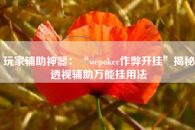 玩家辅助神器：“wepoker作弊开挂”揭秘透视辅助万能挂用法