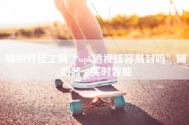 辅助开挂工具“wpk透视挂容易封吗”辅助器 - 实时智能
