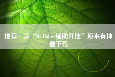 推荐一款“WePoker辅助开挂	”原来有神器下载