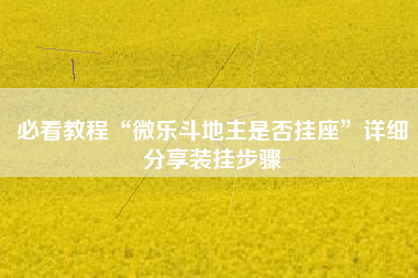 必看教程“微乐斗地主是否挂座	”详细分享装挂步骤