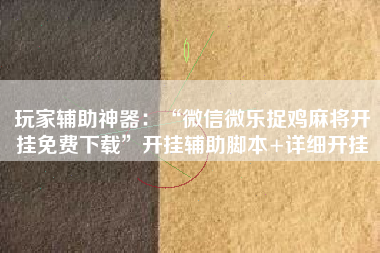 玩家辅助神器：“微信微乐捉鸡麻将开挂免费下载	”开挂辅助脚本+详细开挂