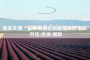 独家实测“雀神麻将会员能提高胜率吗”开挂(透视)辅助