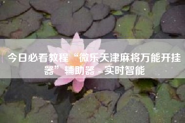 今日必看教程“微乐天津麻将万能开挂器”辅助器 - 实时智能