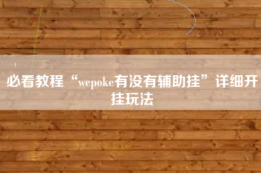 必看教程“wepoke有没有辅助挂”详细开挂玩法