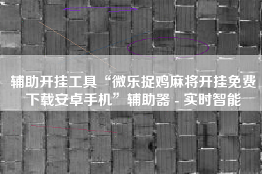 辅助开挂工具“微乐捉鸡麻将开挂免费下载安卓手机”辅助器 - 实时智能