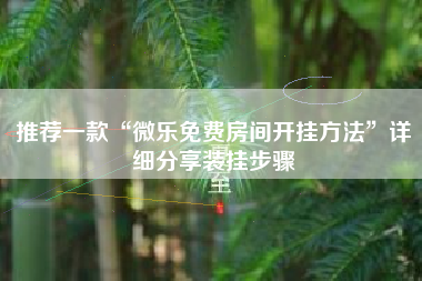 推荐一款“微乐免费房间开挂方法”详细分享装挂步骤