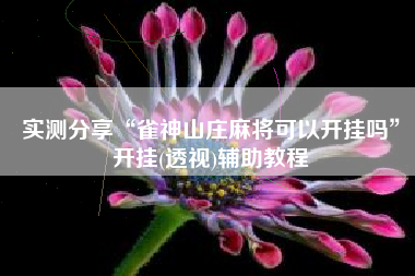 实测分享“雀神山庄麻将可以开挂吗”开挂(透视)辅助教程