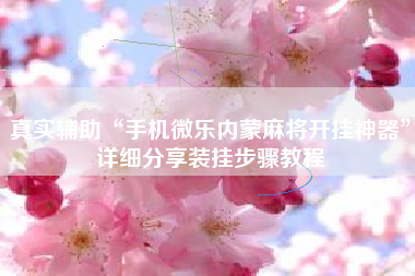 真实辅助“手机微乐内蒙麻将开挂神器	”详细分享装挂步骤教程