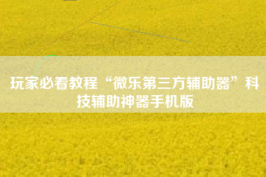 玩家必看教程“微乐第三方辅助器	”科技辅助神器手机版