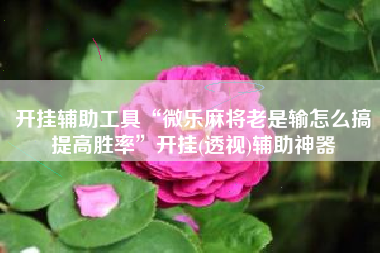 开挂辅助工具“微乐麻将老是输怎么搞提高胜率”开挂(透视)辅助神器