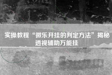 实操教程“微乐开挂的判定方法”揭秘透视辅助万能挂