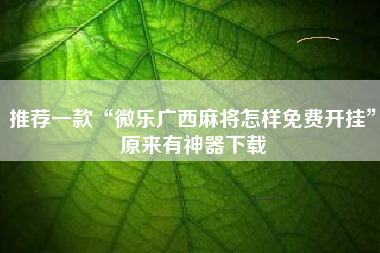 推荐一款“微乐广西麻将怎样免费开挂”原来有神器下载