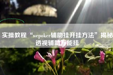 实操教程“wepoker辅助挂开挂方法	”揭秘透视辅助万能挂