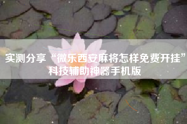 实测分享“微乐西安麻将怎样免费开挂	”科技辅助神器手机版