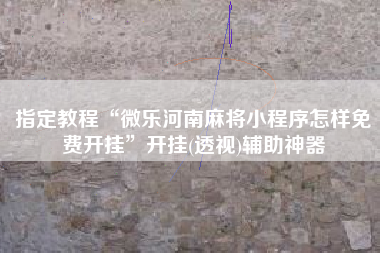 指定教程“微乐河南麻将小程序怎样免费开挂”开挂(透视)辅助神器