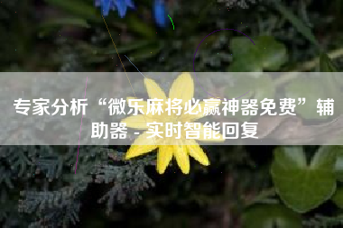 专家分析“微乐麻将必赢神器免费”辅助器 - 实时智能回复