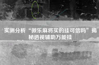 实测分析“微乐麻将买的挂可信吗”揭秘透视辅助万能挂