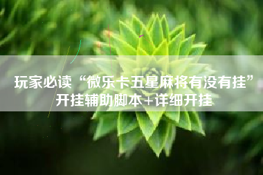 玩家必读“微乐卡五星麻将有没有挂”开挂辅助脚本+详细开挂