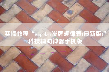 实操教程“wepoker发牌规律表(最新版)	”科技辅助神器手机版