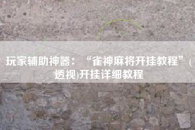 玩家辅助神器：“雀神麻将开挂教程	”(透视)开挂详细教程