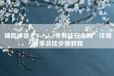 辅助神器“WePoker作弊挂安全吗”详细分享装挂步骤教程
