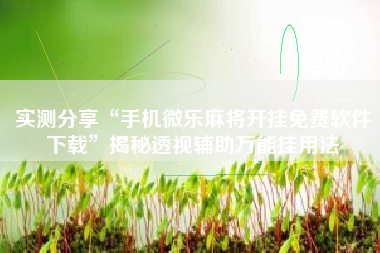 实测分享“手机微乐麻将开挂免费软件下载	”揭秘透视辅助万能挂用法